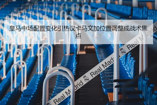 皇马中场配置变化引热议卡马文加位置调整成战术焦点 | BOneSports
