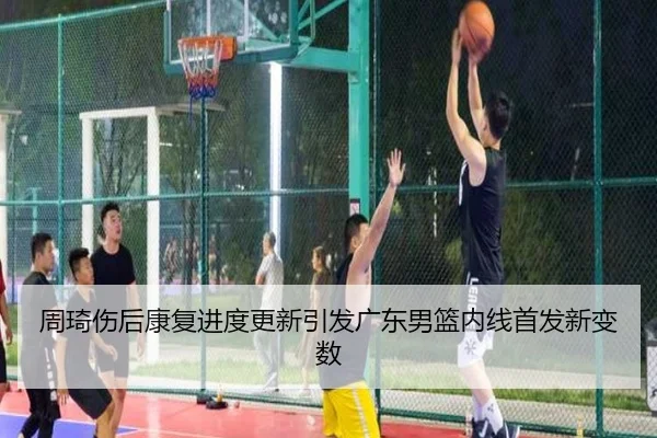 周琦伤后康复进度更新引发广东男篮内线首发新变数 | BOneSports