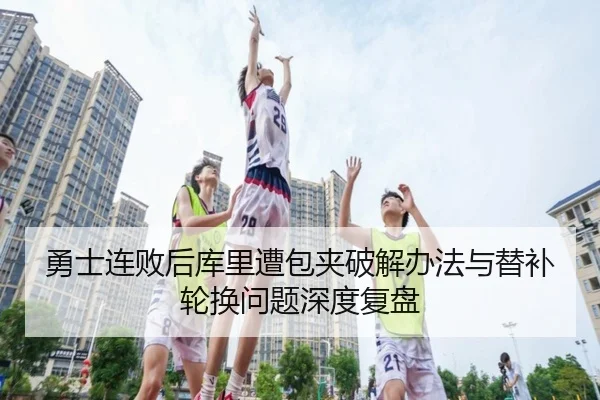 勇士连败后库里遭包夹破解办法与替补轮换问题深度复盘 | BOneSports